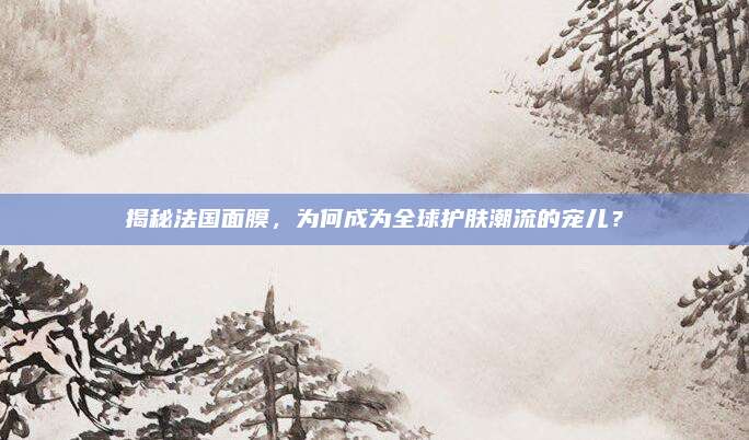 揭秘法国面膜，为何成为全球护肤潮流的宠儿？