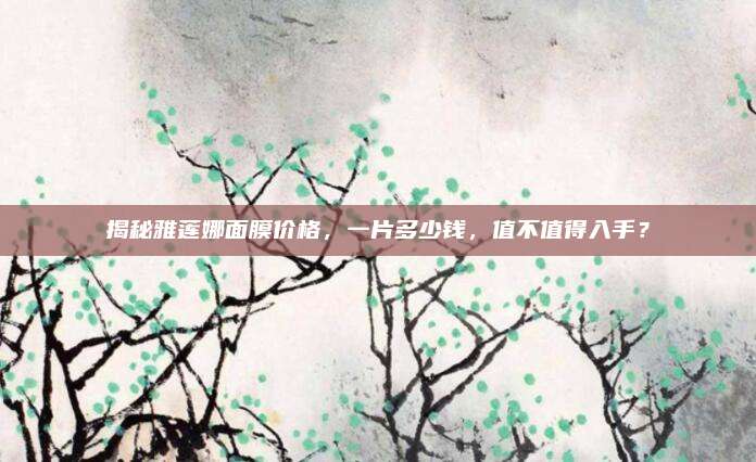 揭秘雅莲娜面膜价格，一片多少钱，值不值得入手？