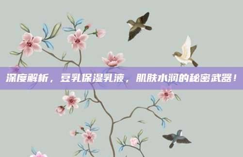 深度解析，豆乳保湿乳液，肌肤水润的秘密武器！