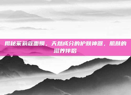 揭秘茱莉蔻面膜，天然成分的护肤神器，肌肤的滋养伴侣