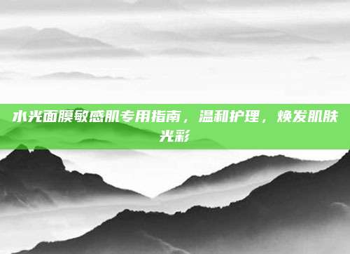 水光面膜敏感肌专用指南，温和护理，焕发肌肤光彩