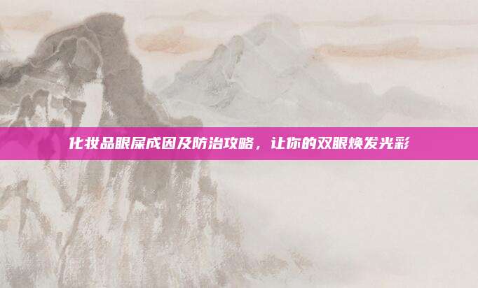 化妆品眼屎成因及防治攻略，让你的双眼焕发光彩