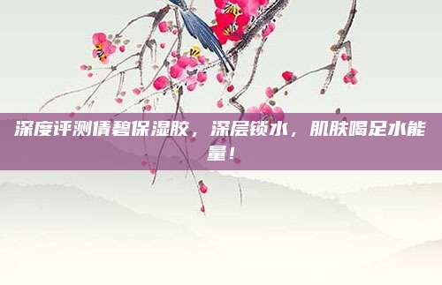 深度评测倩碧保湿胶，深层锁水，肌肤喝足水能量！