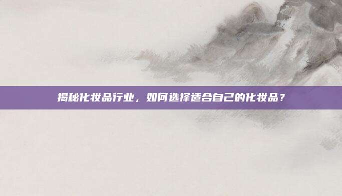 揭秘化妆品行业，如何选择适合自己的化妆品？