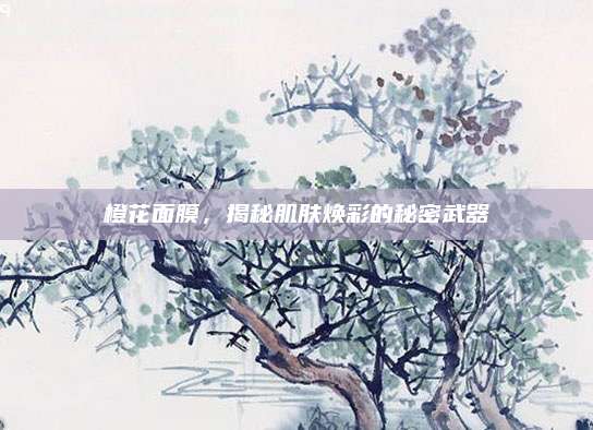 橙花面膜，揭秘肌肤焕彩的秘密武器