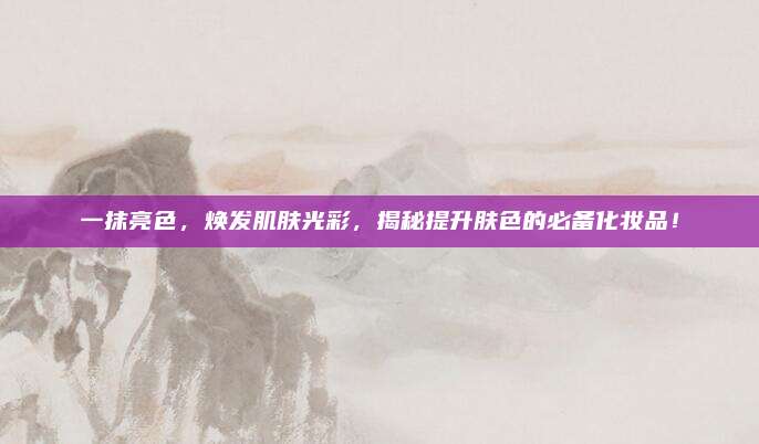 一抹亮色，焕发肌肤光彩，揭秘提升肤色的必备化妆品！