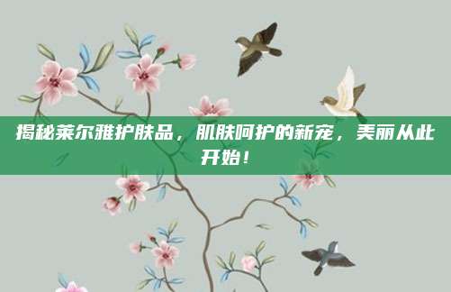 揭秘莱尔雅护肤品，肌肤呵护的新宠，美丽从此开始！