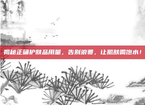 揭秘正确护肤品用量，告别浪费，让肌肤喝饱水！