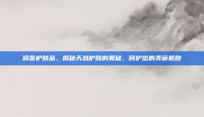 润舍护肤品，揭秘天然护肤的奥秘，呵护您的美丽肌肤