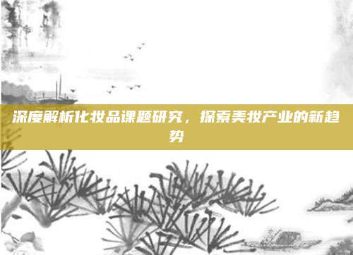 深度解析化妆品课题研究，探索美妆产业的新趋势