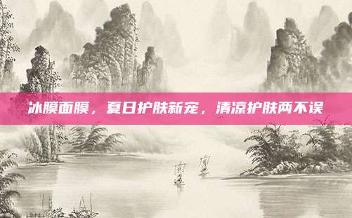 冰膜面膜,夏日护肤新宠,清凉护肤两不误