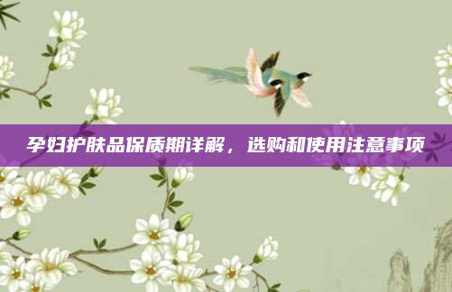 孕妇护肤品保质期详解，选购和使用注意事项