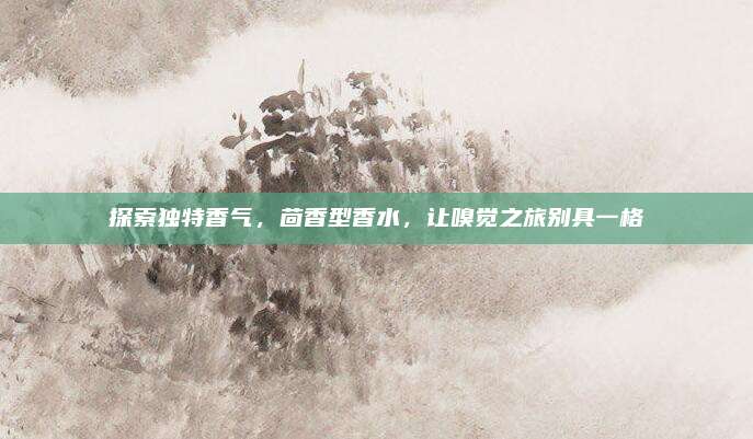探索独特香气，茴香型香水，让嗅觉之旅别具一格