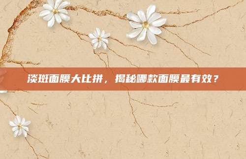 淡斑面膜大比拼，揭秘哪款面膜最有效？