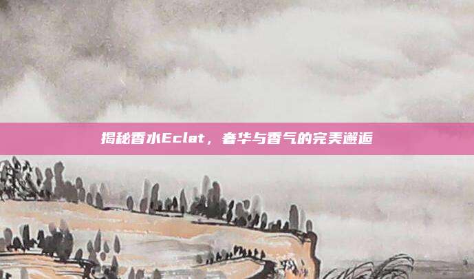 揭秘香水Eclat，奢华与香气的完美邂逅
