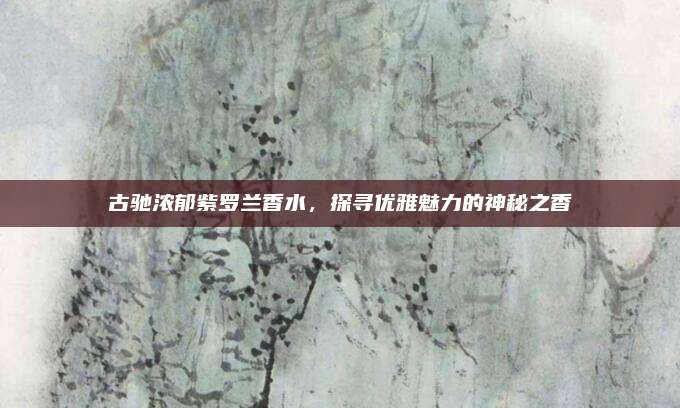 古驰浓郁紫罗兰香水，探寻优雅魅力的神秘之香