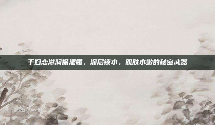 千妇恋滋润保湿霜，深层锁水，肌肤水嫩的秘密武器