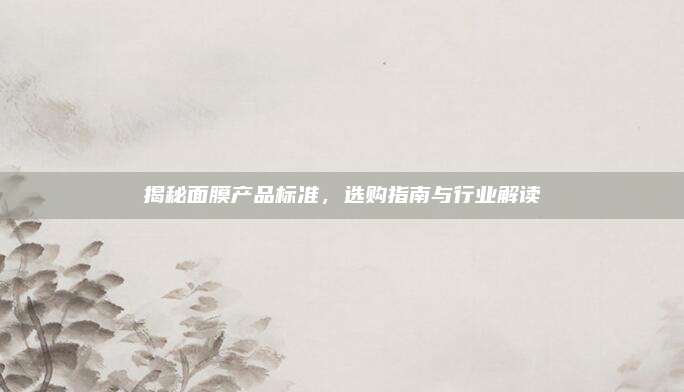 揭秘面膜产品标准，选购指南与行业解读
