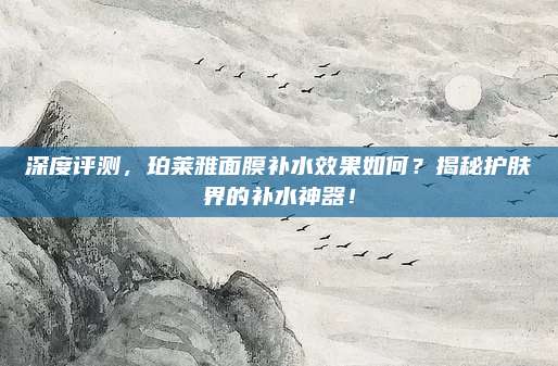 深度评测，珀莱雅面膜补水效果如何？揭秘护肤界的补水神器！