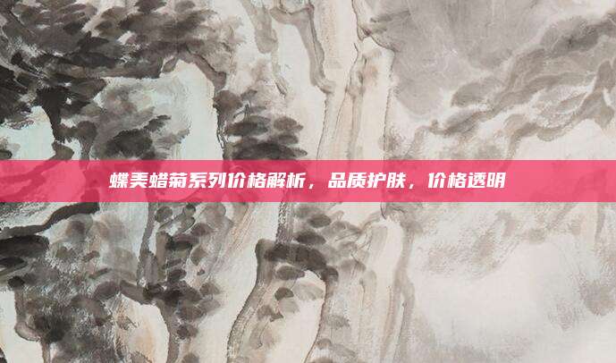 蝶美蜡菊系列价格解析，品质护肤，价格透明