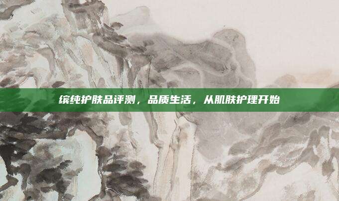 缤纯护肤品评测，品质生活，从肌肤护理开始
