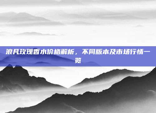 浪凡玫瑰香水价格解析,不同版本及市场行情一览