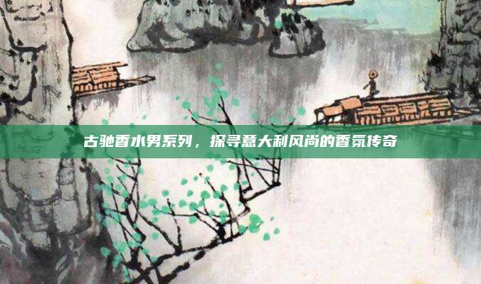 古驰香水男系列，探寻意大利风尚的香氛传奇