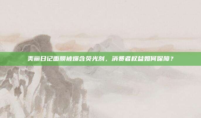 美丽日记面膜被爆含荧光剂,消费者权益如何保障?