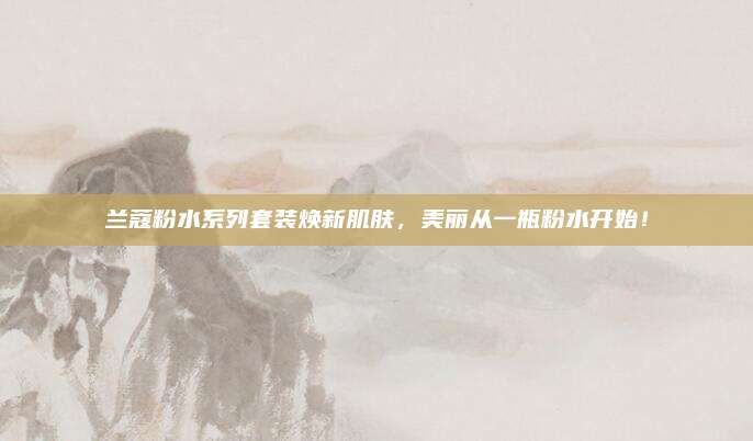 兰蔻粉水系列套装焕新肌肤，美丽从一瓶粉水开始！