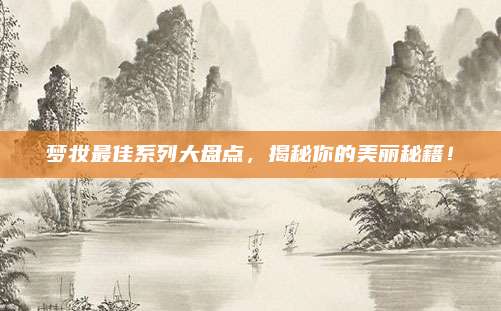 梦妆最佳系列大盘点，揭秘你的美丽秘籍！