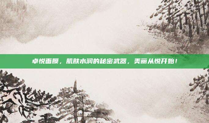 卓悦面膜，肌肤水润的秘密武器，美丽从悦开始！
