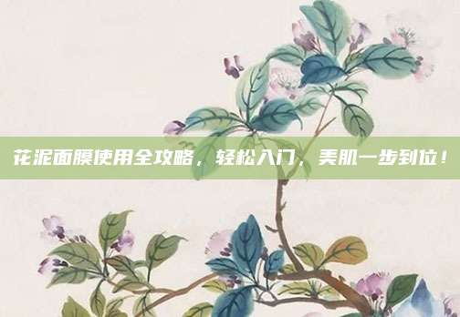 花泥面膜使用全攻略，轻松入门，美肌一步到位！