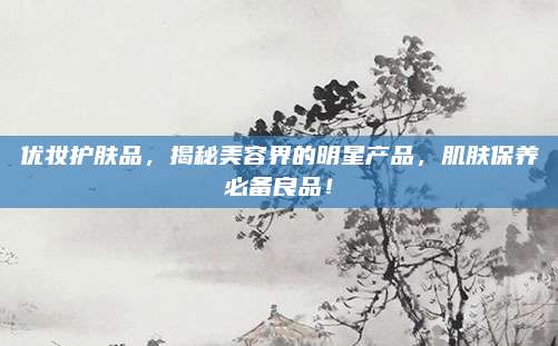 优妆护肤品，揭秘美容界的明星产品，肌肤保养必备良品！