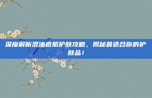 深度解析混油痘肌护肤攻略，揭秘最适合你的护肤品！