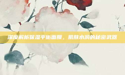 深度解析保湿平衡面膜，肌肤水润的秘密武器