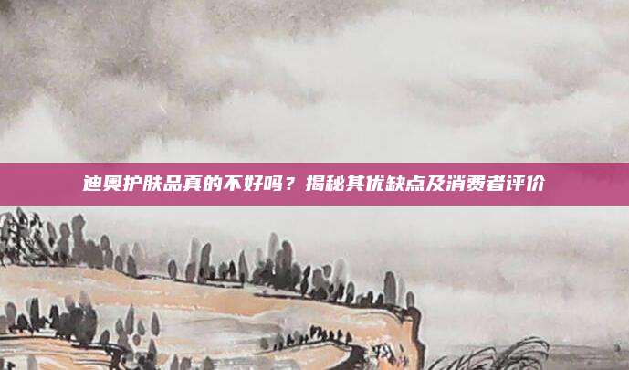 迪奥护肤品真的不好吗?揭秘其优缺点及消费者评价