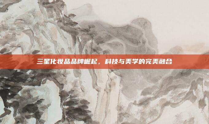 三星化妆品品牌崛起，科技与美学的完美融合