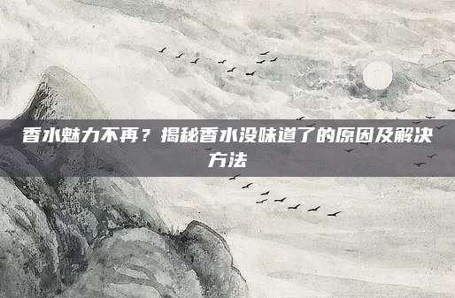 香水魅力不再？揭秘香水没味道了的原因及解决方法