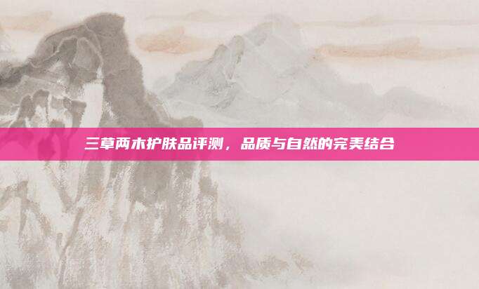 三草两木护肤品评测，品质与自然的完美结合
