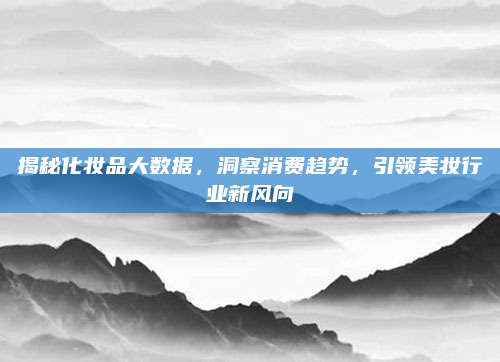 揭秘化妆品大数据，洞察消费趋势，引领美妆行业新风向