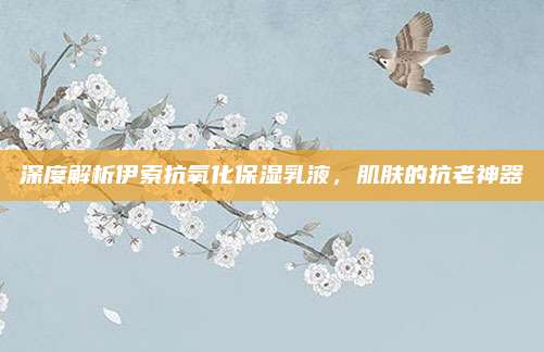 深度解析伊索抗氧化保湿乳液，肌肤的抗老神器