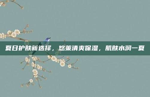 夏日护肤新选择，悠莱清爽保湿，肌肤水润一夏