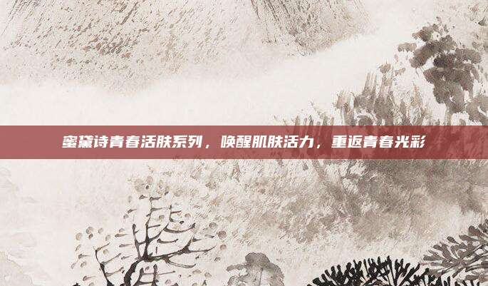 蜜黛诗青春活肤系列，唤醒肌肤活力，重返青春光彩