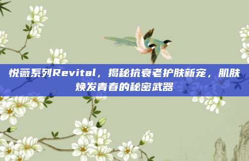 悦薇系列Revital，揭秘抗衰老护肤新宠，肌肤焕发青春的秘密武器