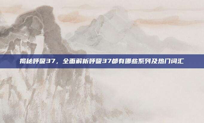 揭秘呼吸37，全面解析呼吸37都有哪些系列及热门词汇