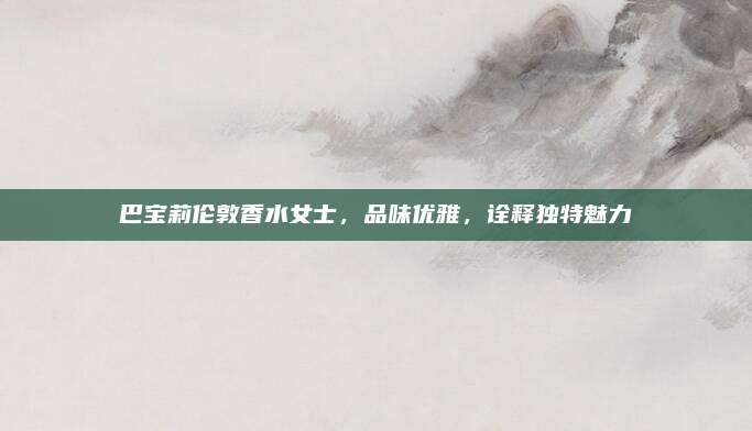 巴宝莉伦敦香水女士，品味优雅，诠释独特魅力