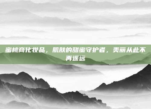 蜜桃商化妆品，肌肤的甜蜜守护者，美丽从此不再遥远