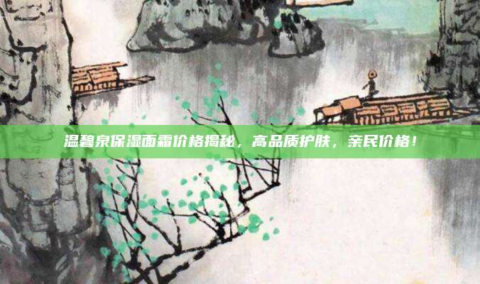 温碧泉保湿面霜价格揭秘，高品质护肤，亲民价格！