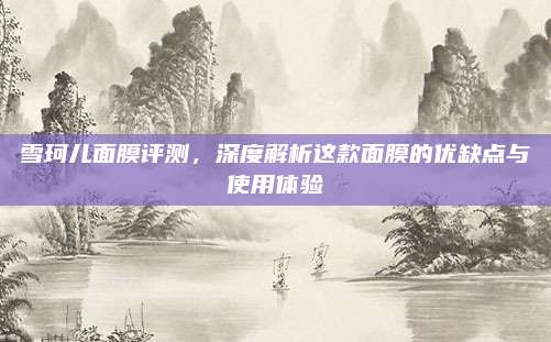 雪珂儿面膜评测，深度解析这款面膜的优缺点与使用体验