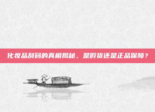 化妆品刮码的真相揭秘，是假货还是正品保障？